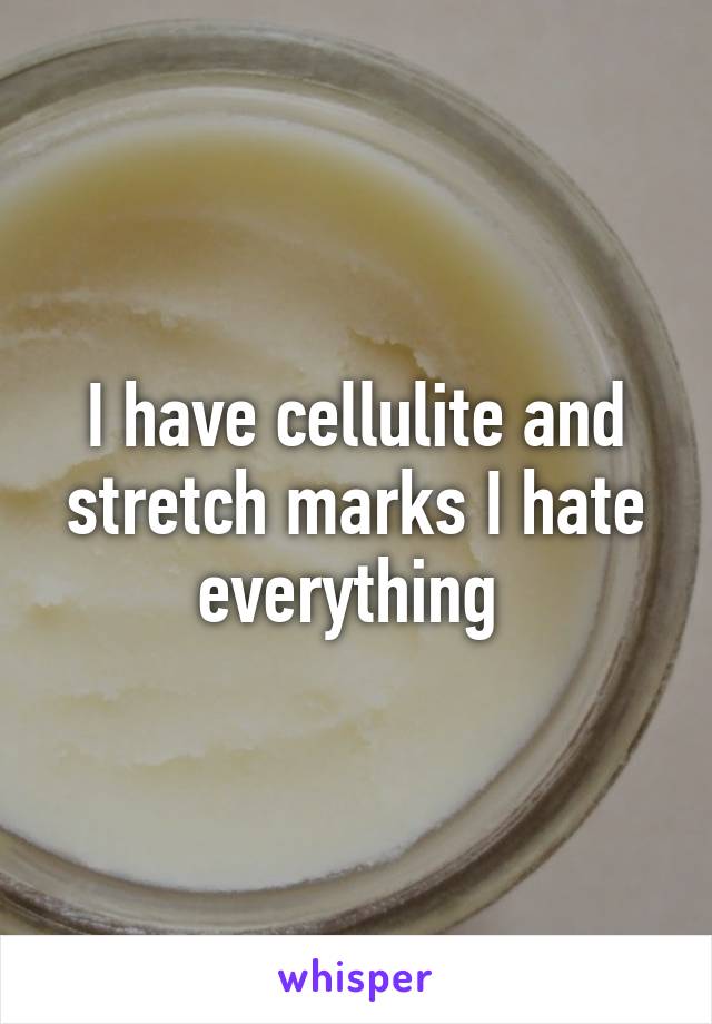 I have cellulite and stretch marks I hate everything 