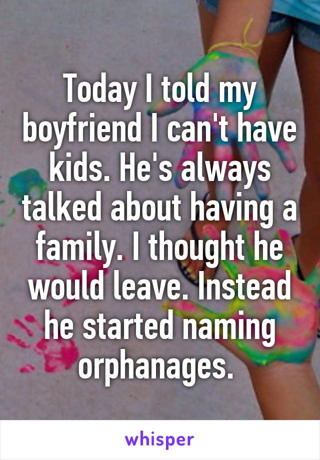 Today I told my boyfriend I can't have kids. He's always talked about having a family. I thought he would leave. Instead he started naming orphanages. 