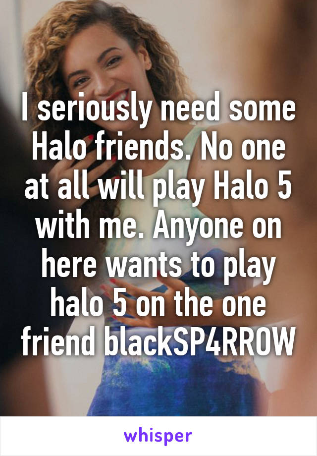 I seriously need some Halo friends. No one at all will play Halo 5 with me. Anyone on here wants to play halo 5 on the one friend blackSP4RROW