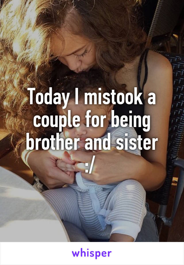 Today I mistook a couple for being brother and sister
:/ 