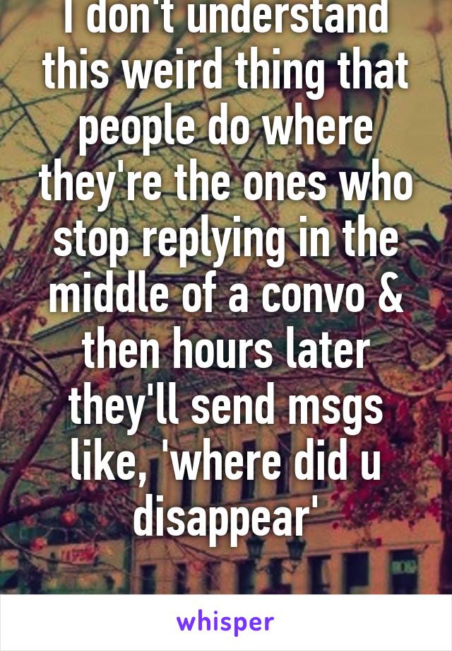 I don't understand this weird thing that people do where they're the ones who stop replying in the middle of a convo & then hours later they'll send msgs like, 'where did u disappear'

Like wtf dude 