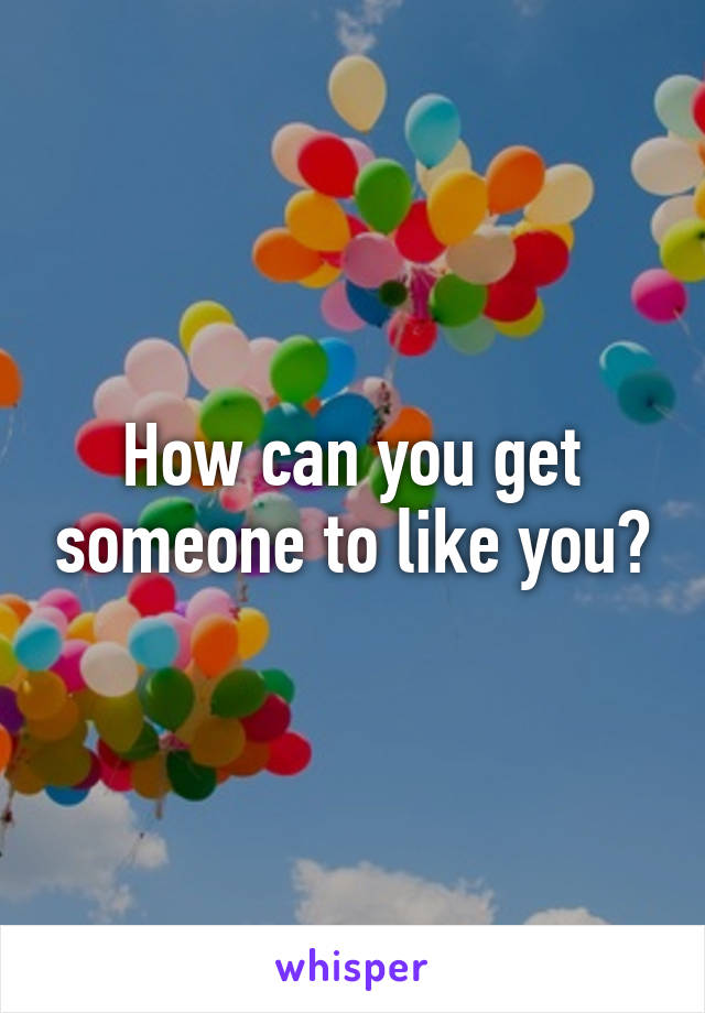 How can you get someone to like you?