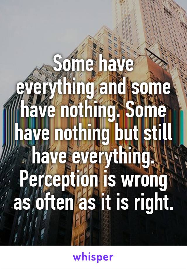 Some have everything and some have nothing. Some have nothing but still have everything. Perception is wrong as often as it is right.