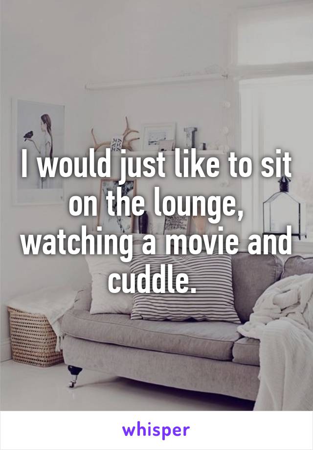 I would just like to sit on the lounge, watching a movie and cuddle. 