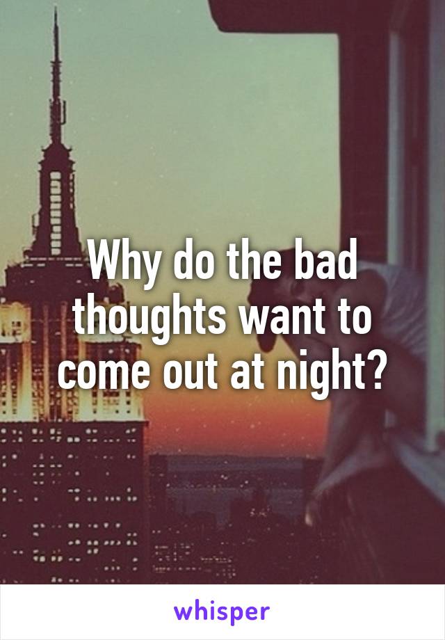 Why do the bad thoughts want to come out at night?