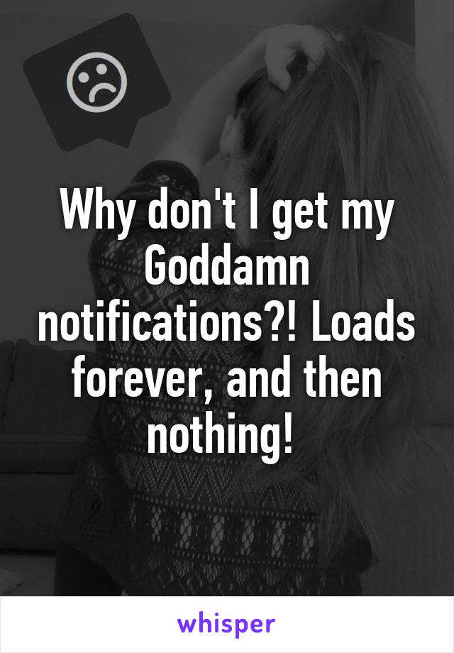 Why don't I get my Goddamn notifications?! Loads forever, and then nothing! 