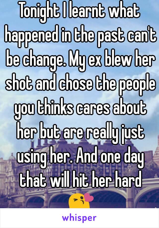 Tonight I learnt what happened in the past can't be change. My ex blew her shot and chose the people you thinks cares about her but are really just using her. And one day that will hit her hard 😘