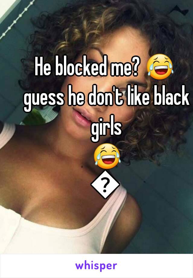 He blocked me? 😂 guess he don't like black girls 😂😂