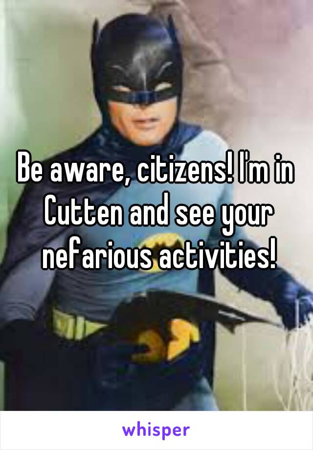 Be aware, citizens! I'm in Cutten and see your nefarious activities!