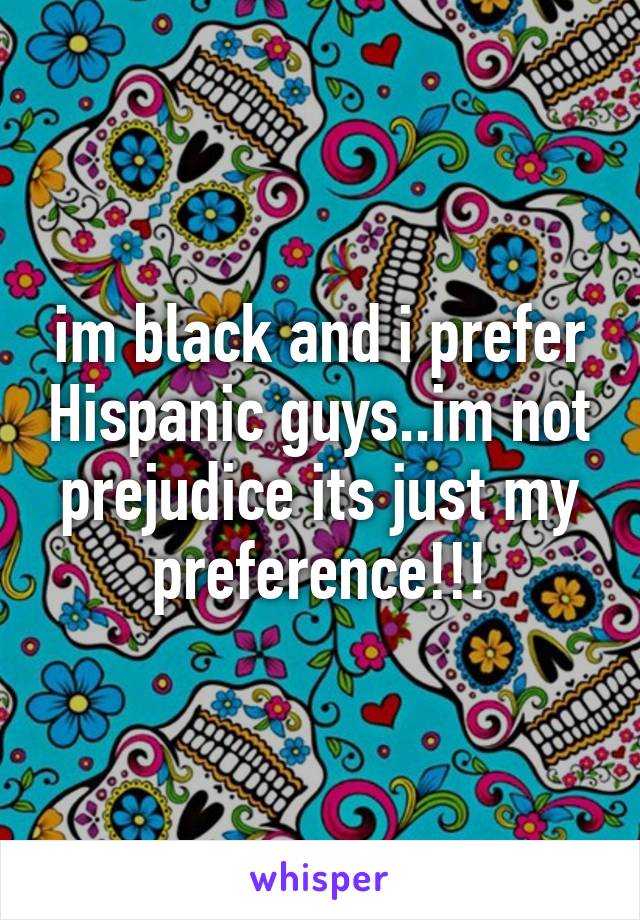 im black and i prefer Hispanic guys..im not prejudice its just my preference!!!