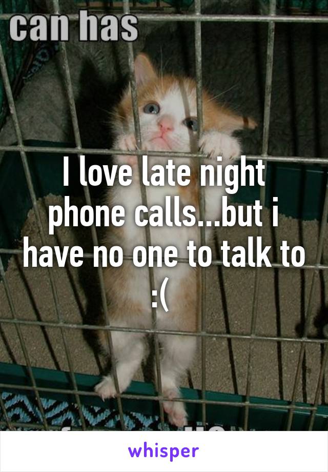 I love late night phone calls...but i have no one to talk to :( 