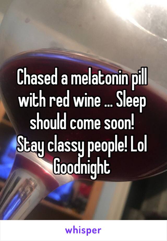 Chased a melatonin pill with red wine ... Sleep should come soon! 
Stay classy people! Lol
Goodnight 