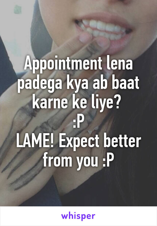 Appointment lena padega kya ab baat karne ke liye? 
:P
LAME! Expect better from you :P