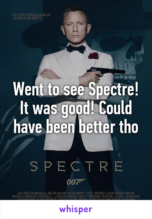 Went to see Spectre! It was good! Could have been better tho