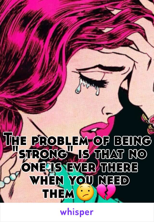 The problem of being "strong" is that no one is ever there when you need them😕💔