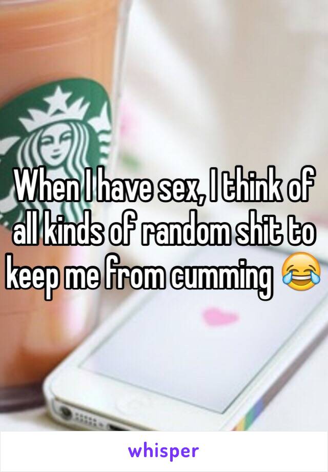 When I have sex, I think of all kinds of random shit to keep me from cumming 😂