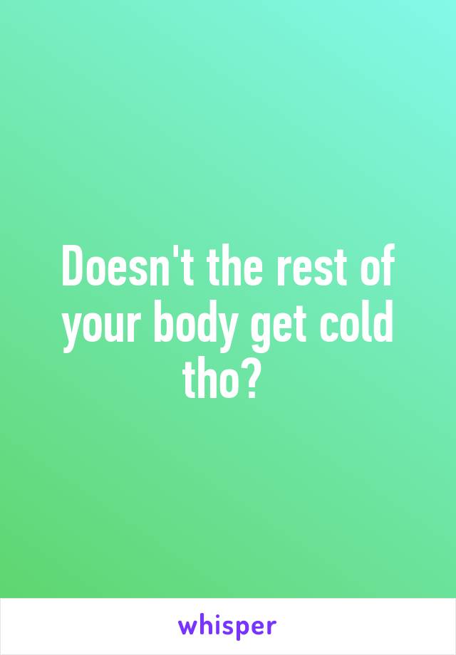 Doesn't the rest of your body get cold tho? 