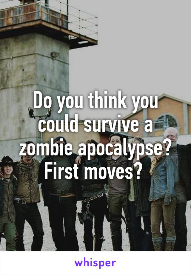 Do you think you could survive a zombie apocalypse? First moves? 