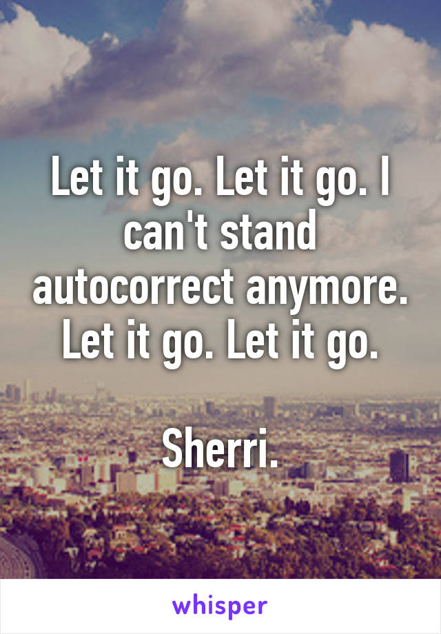 Let it go. Let it go. I can't stand autocorrect anymore. Let it go. Let it go.

Sherri.