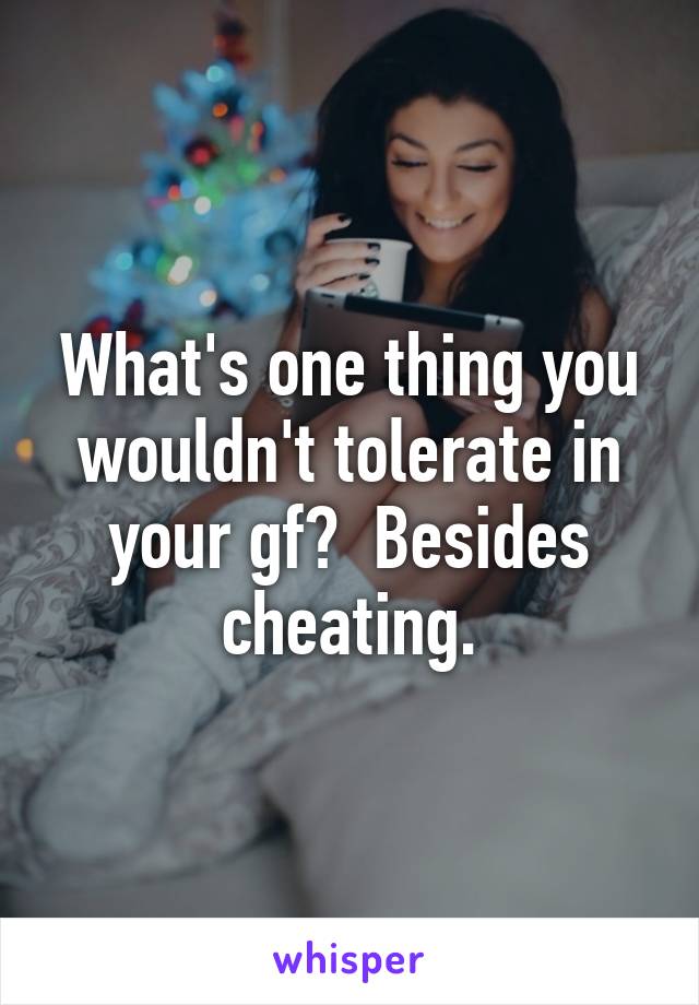 What's one thing you wouldn't tolerate in your gf?  Besides cheating.