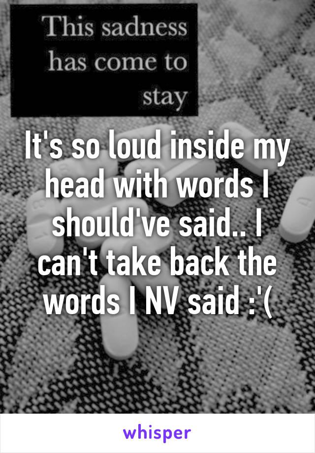 It's so loud inside my head with words I should've said.. I can't take back the words I NV said :'(