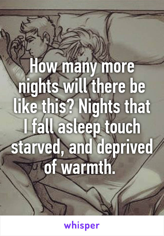 How many more nights will there be like this? Nights that I fall asleep touch starved, and deprived of warmth. 