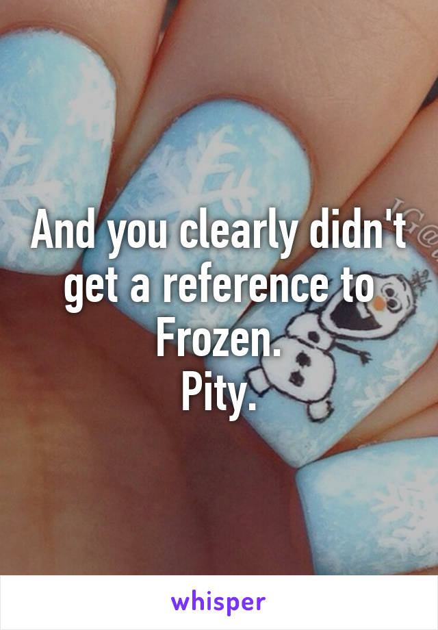 And you clearly didn't get a reference to Frozen.
Pity.