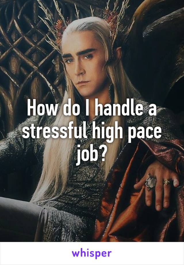 How do I handle a stressful high pace job?