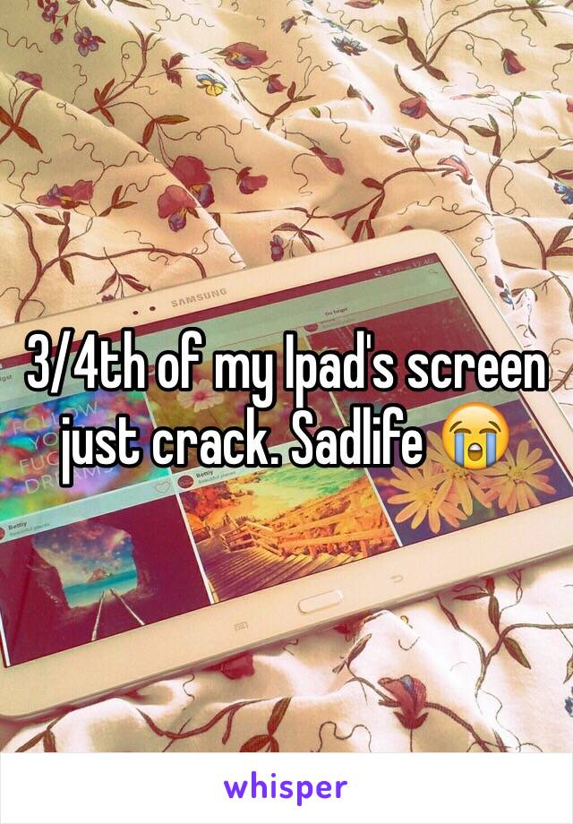 3/4th of my Ipad's screen just crack. Sadlife 😭