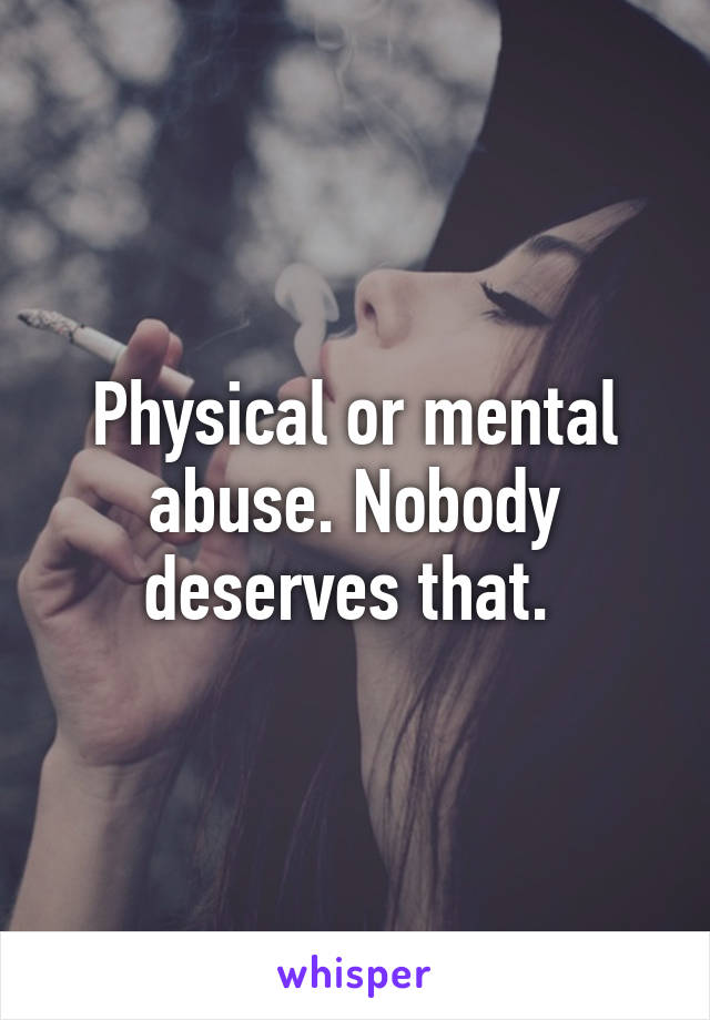 Physical or mental abuse. Nobody deserves that. 