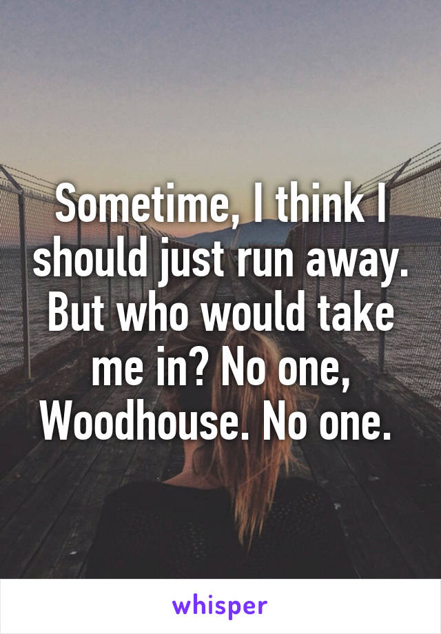 Sometime, I think I should just run away. But who would take me in? No one, Woodhouse. No one. 