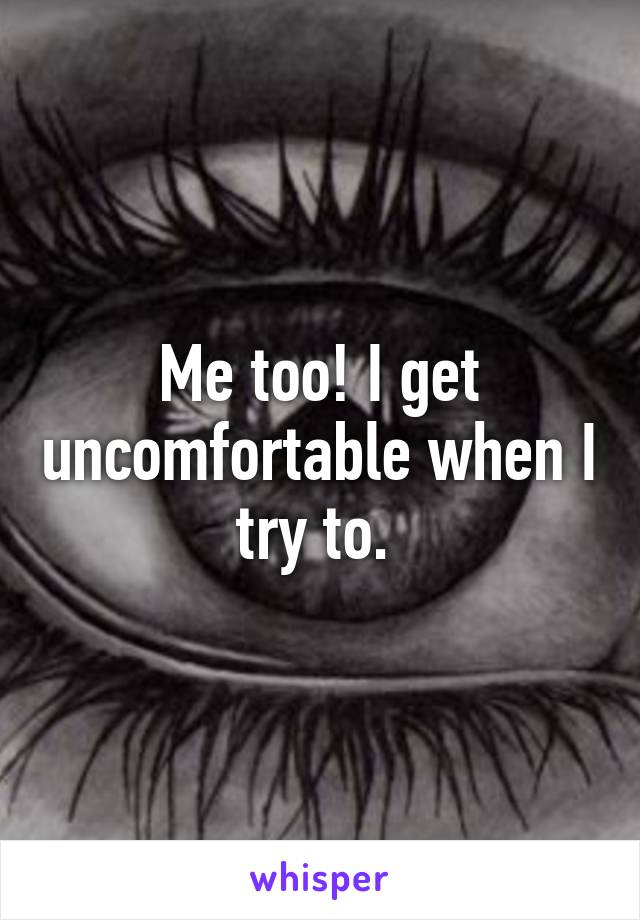 Me too! I get uncomfortable when I try to. 