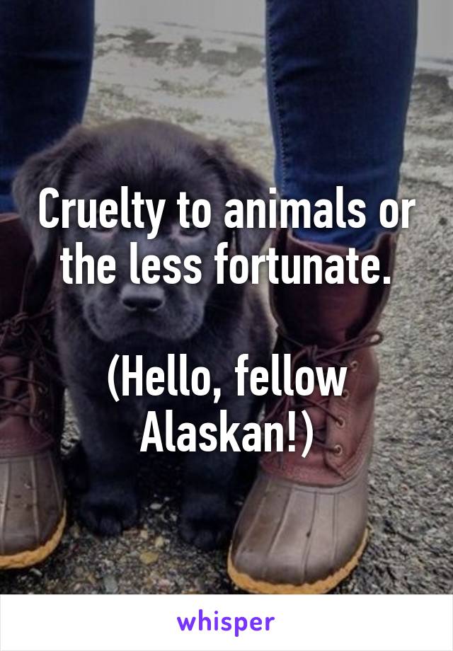 Cruelty to animals or the less fortunate.

(Hello, fellow Alaskan!)