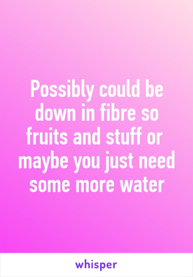 Possibly could be down in fibre so fruits and stuff or  maybe you just need some more water