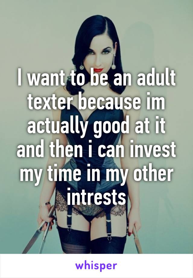 I want to be an adult texter because im actually good at it and then i can invest my time in my other intrests