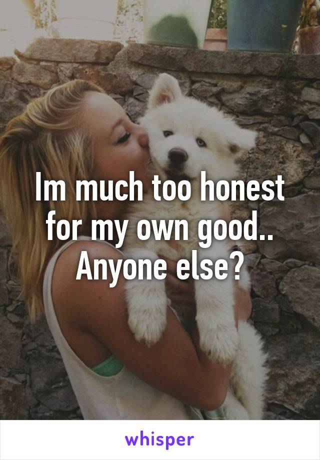 Im much too honest for my own good.. Anyone else?