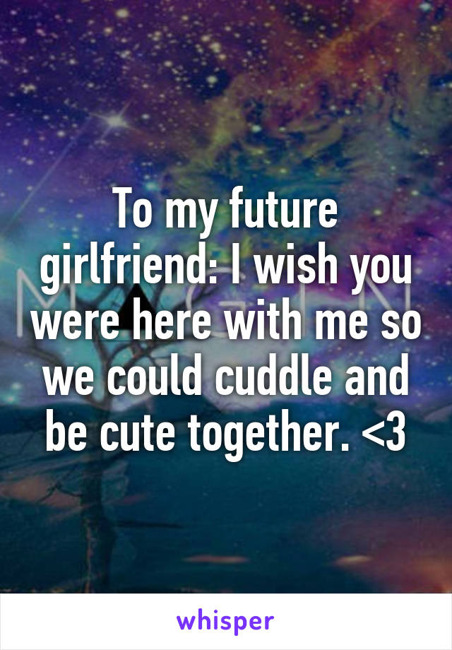 To my future girlfriend: I wish you were here with me so we could cuddle and be cute together. <3