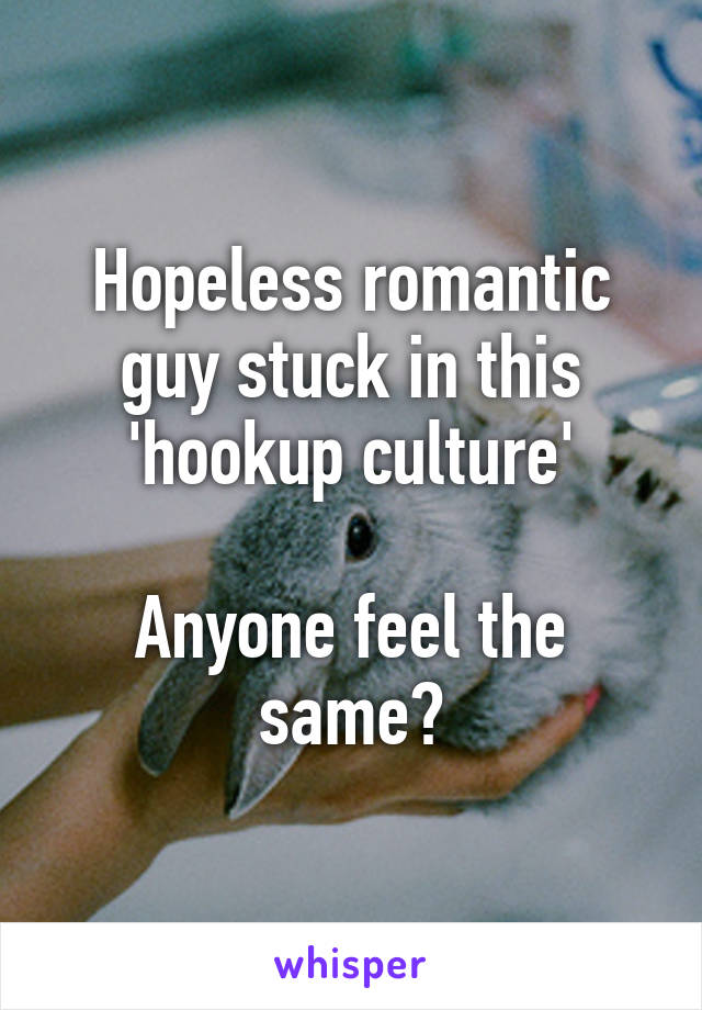 Hopeless romantic guy stuck in this 'hookup culture'

Anyone feel the same?