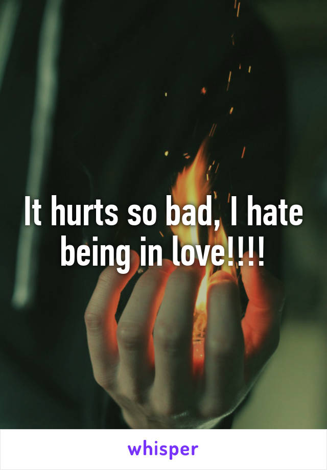 It hurts so bad, I hate being in love!!!!