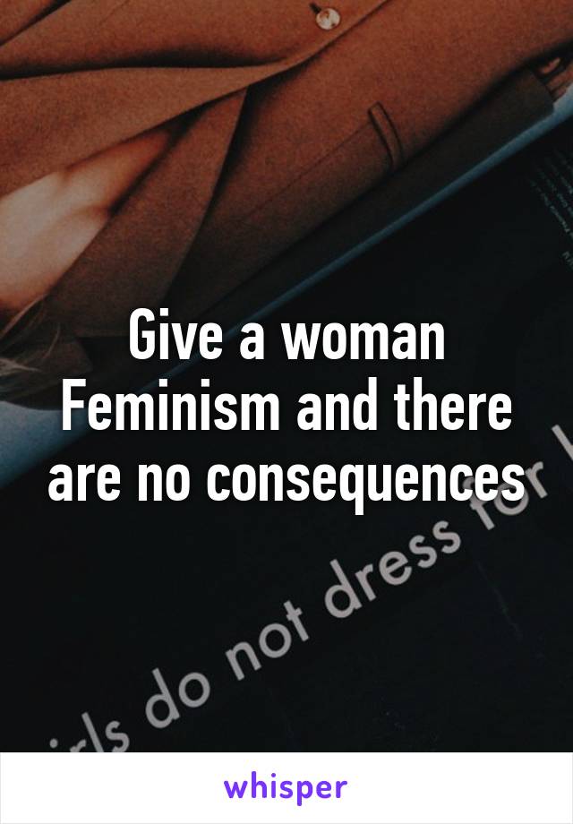 Give a woman Feminism and there are no consequences