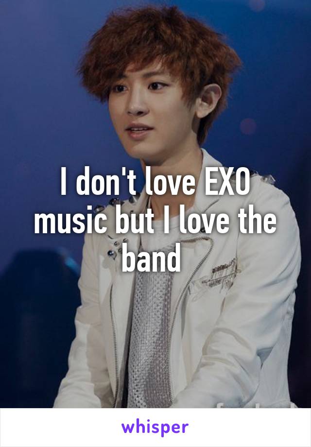 I don't love EXO music but I love the band 