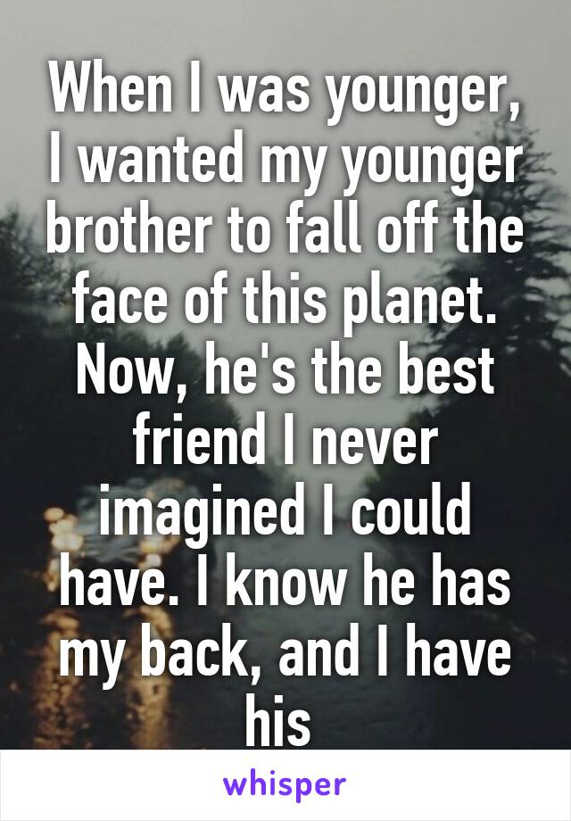 When I was younger, I wanted my younger brother to fall off the face of this planet. Now, he's the best friend I never imagined I could have. I know he has my back, and I have his 