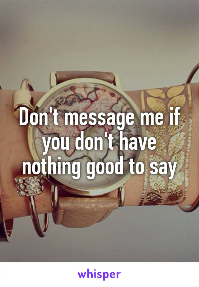 Don't message me if you don't have nothing good to say