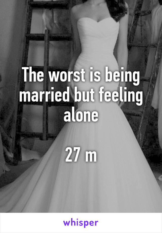 The worst is being married but feeling alone

27 m