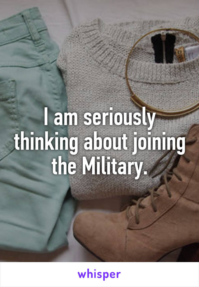 I am seriously thinking about joining the Military.