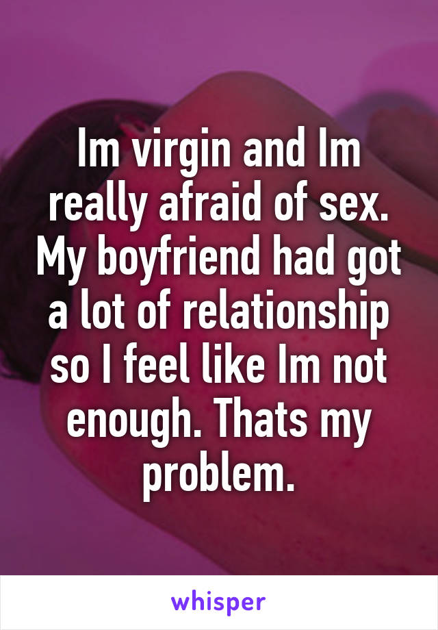 Im virgin and Im really afraid of sex. My boyfriend had got a lot of relationship so I feel like Im not enough. Thats my problem.