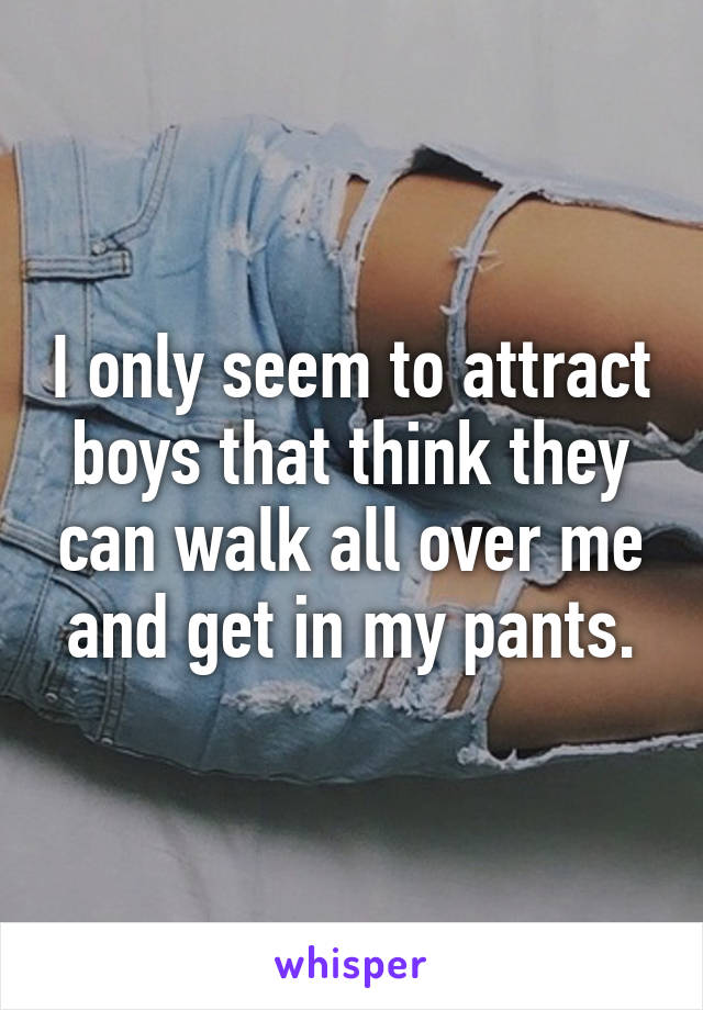 I only seem to attract boys that think they can walk all over me and get in my pants.