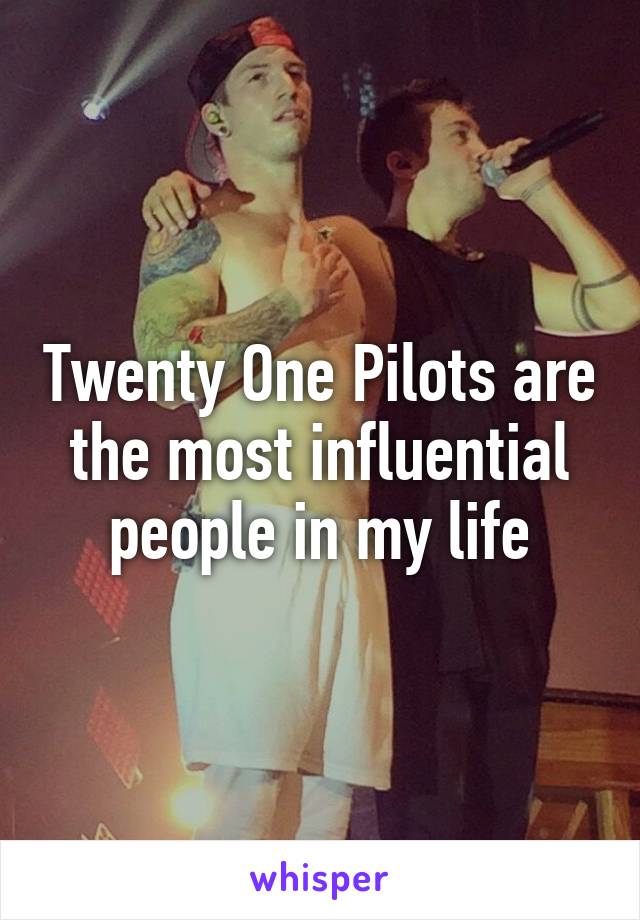 Twenty One Pilots are the most influential people in my life