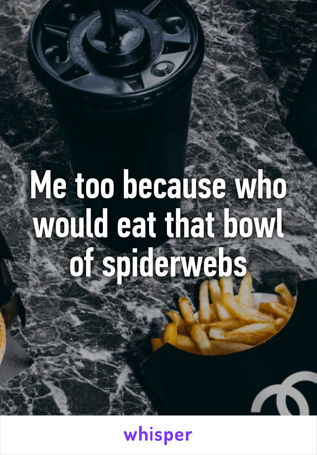 Me too because who would eat that bowl of spiderwebs