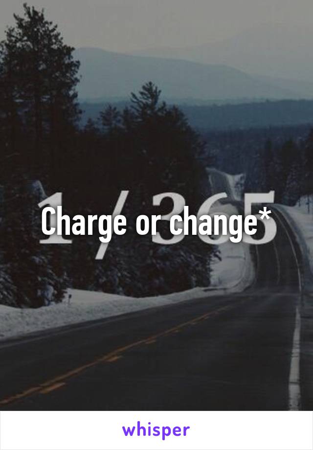 Charge or change*